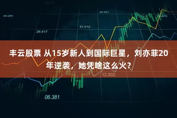 丰云股票 从15岁新人到国际巨星，刘亦菲20年逆袭，她凭啥这么火？