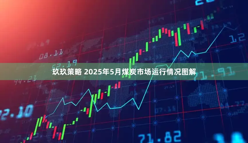玖玖策略 2025年5月煤炭市场运行情况图解