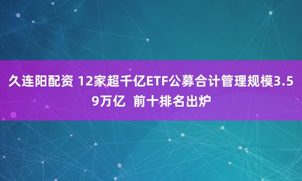 久连阳配资 12家超千亿ETF公募合计管理规模3.59万亿  前十排名出炉