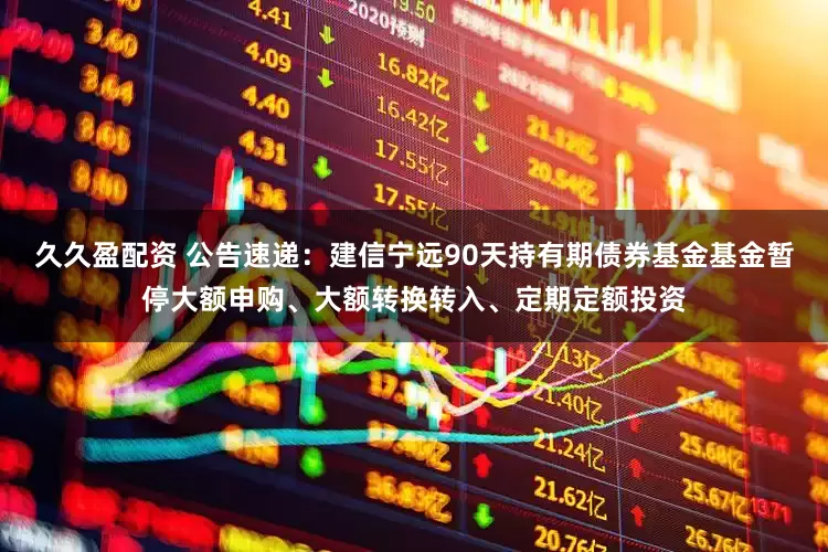 久久盈配资 公告速递：建信宁远90天持有期债券基金基金暂停大额申购、大额转换转入、定期定额投资