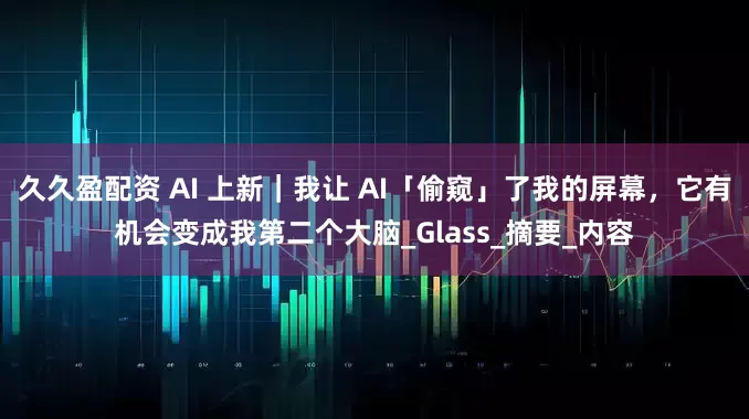 久久盈配资 AI 上新｜我让 AI「偷窥」了我的屏幕，它有机会变成我第二个大脑_Glass_摘要_内容