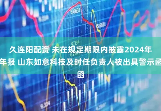 久连阳配资 未在规定期限内披露2024年年报 山东如意科技及时任负责人被出具警示函
