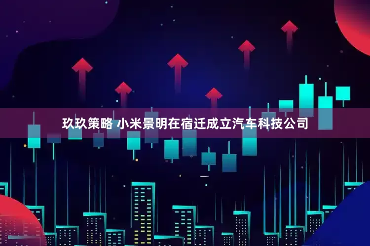 玖玖策略 小米景明在宿迁成立汽车科技公司