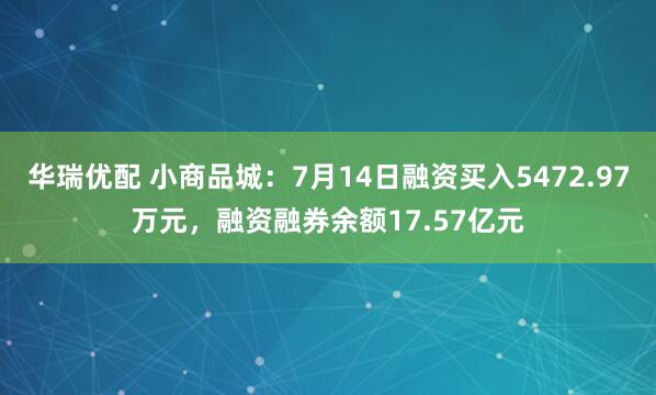 华瑞优配 小商品城：7月14日融资买入5472.97万元，融资融券余额17.57亿元