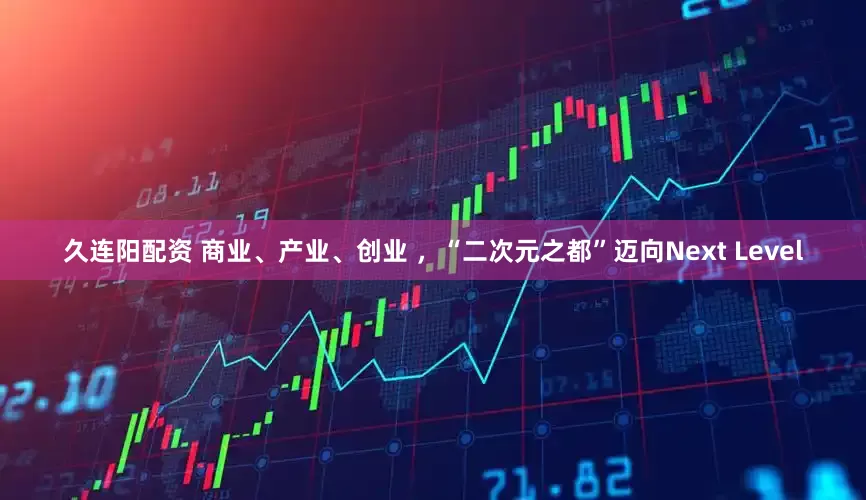 久连阳配资 商业、产业、创业 ，“二次元之都”迈向Next Level