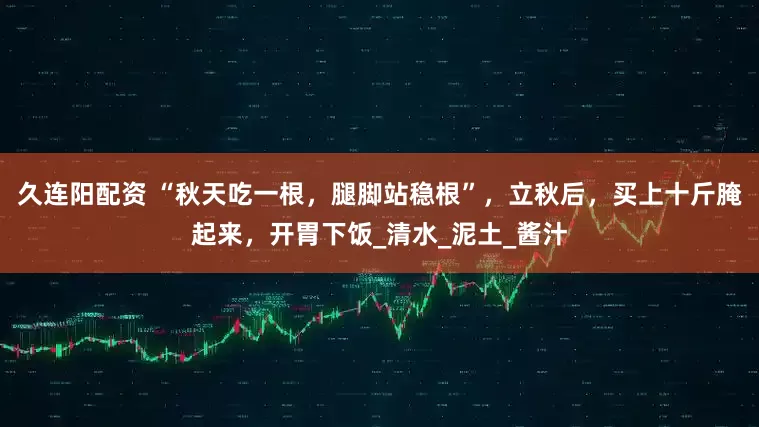 久连阳配资 “秋天吃一根，腿脚站稳根”，立秋后，买上十斤腌起来，开胃下饭_清水_泥土_酱汁