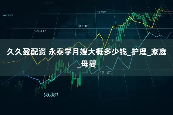 久久盈配资 永泰学月嫂大概多少钱_护理_家庭_母婴