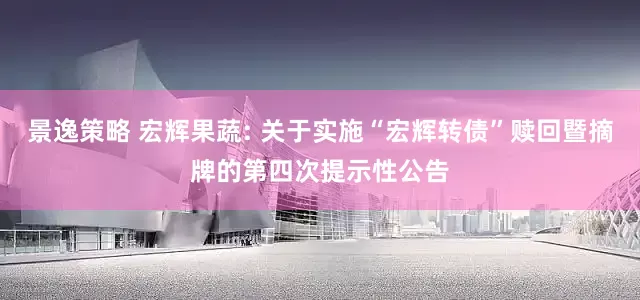 景逸策略 宏辉果蔬: 关于实施“宏辉转债”赎回暨摘牌的第四次提示性公告