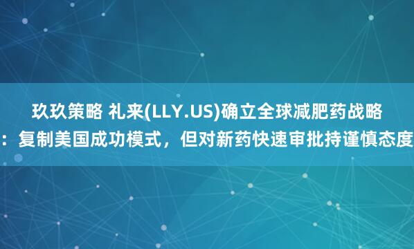 玖玖策略 礼来(LLY.US)确立全球减肥药战略：复制美国成功模式，但对新药快速审批持谨慎态度