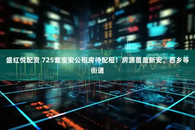 盛红悦配资 725套宝安公租房待配租！房源覆盖新安、西乡等街道