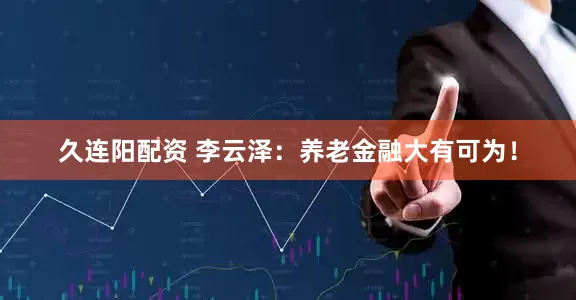 久连阳配资 李云泽：养老金融大有可为！