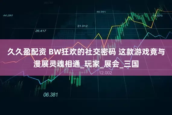 久久盈配资 BW狂欢的社交密码 这款游戏竟与漫展灵魂相通_玩家_展会_三国