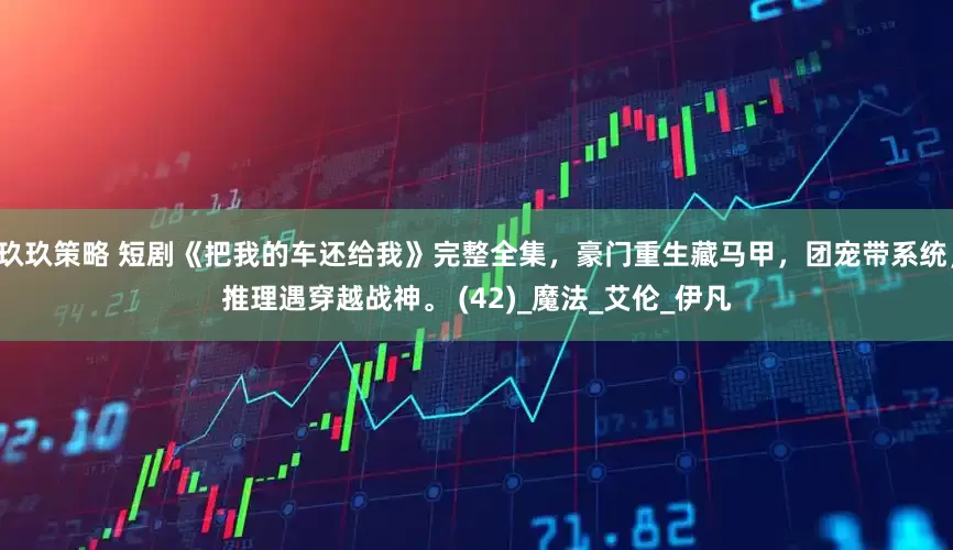 玖玖策略 短剧《把我的车还给我》完整全集，豪门重生藏马甲，团宠带系统，推理遇穿越战神。 (42)_魔法_艾伦_伊凡