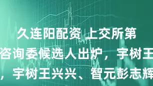 久连阳配资 上交所第三届科创咨询委候选人出炉，宇树王兴兴、智元彭志辉入选
