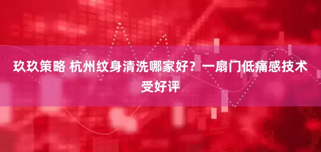 玖玖策略 杭州纹身清洗哪家好？一扇门低痛感技术受好评