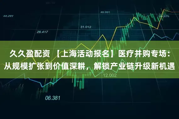 久久盈配资 【上海活动报名】医疗并购专场：从规模扩张到价值深耕，解锁产业链升级新机遇