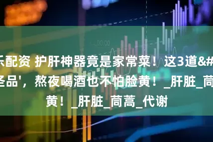 乐配资 护肝神器竟是家常菜！这3道'排毒圣品'，熬夜喝酒也不怕脸黄！_肝脏_茼蒿_代谢