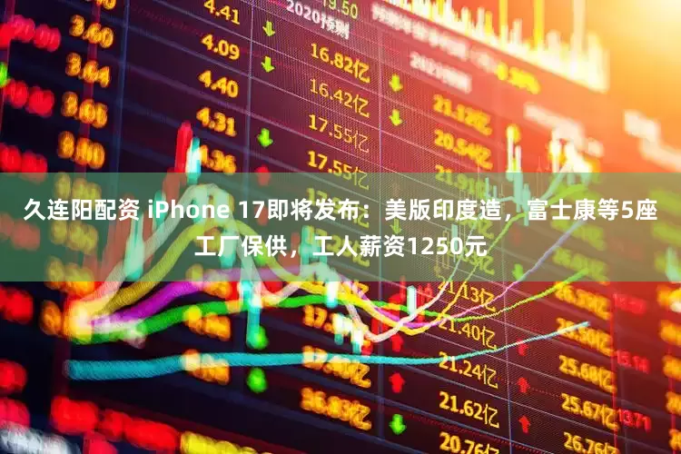 久连阳配资 iPhone 17即将发布：美版印度造，富士康等5座工厂保供，工人薪资1250元