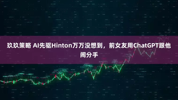 玖玖策略 AI先驱Hinton万万没想到，前女友用ChatGPT跟他闹分手