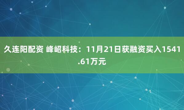 久连阳配资 峰岹科技：11月21日获融资买入1541.61万元