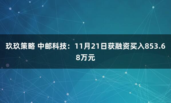 玖玖策略 中邮科技：11月21日获融资买入853.68万元