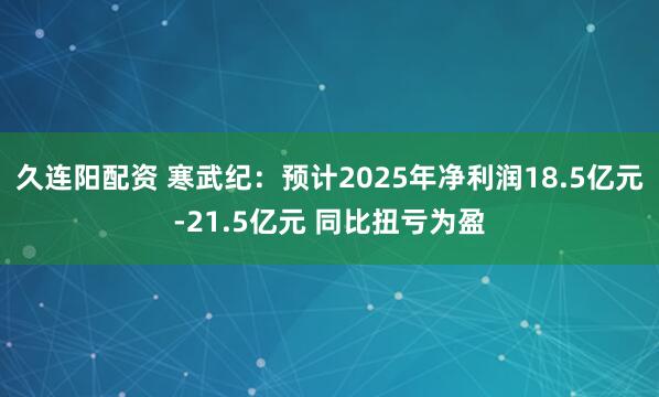 久连阳配资 寒武纪：预计2025年净利润18.5亿元-21.5亿元 同比扭亏为盈