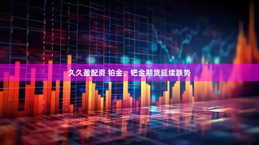 久久盈配资 铂金、钯金期货延续跌势