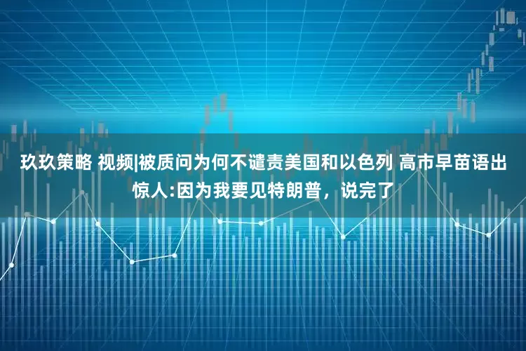 玖玖策略 视频|被质问为何不谴责美国和以色列 高市早苗语出惊人:因为我要见特朗普，说完了