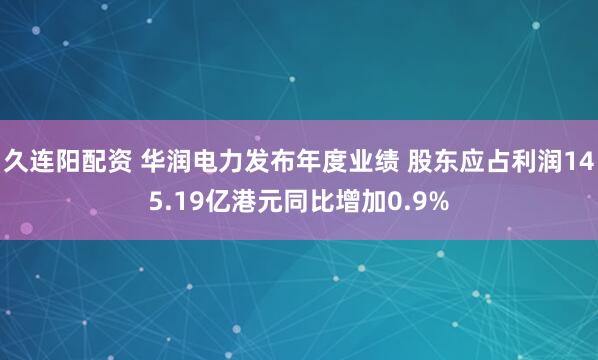 久连阳配资 华润电力发布年度业绩 股东应占利润145.19亿港元同比增加0.9%