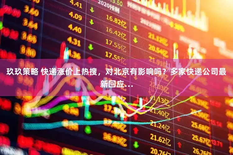 玖玖策略 快递涨价上热搜，对北京有影响吗？多家快递公司最新回应…